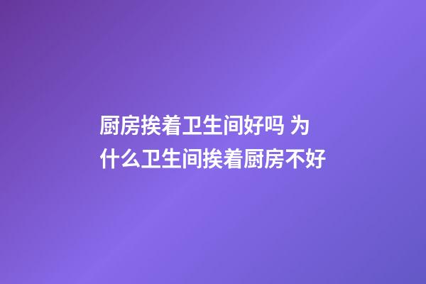 厨房挨着卫生间好吗 为什么卫生间挨着厨房不好